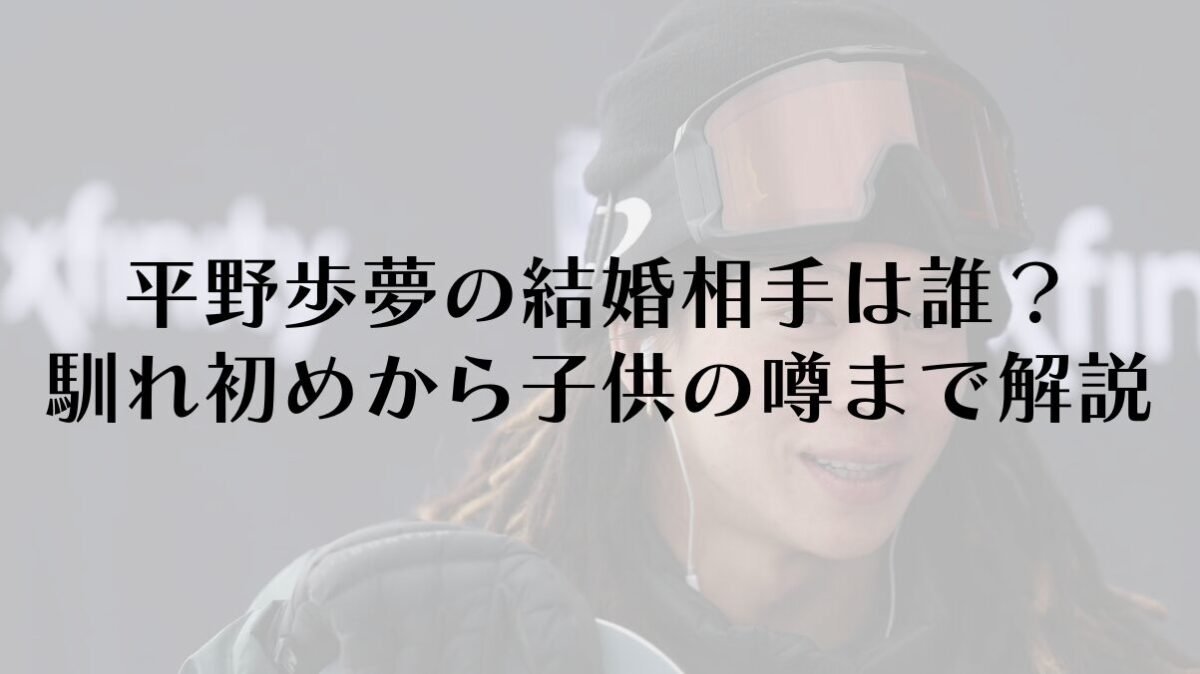 平野歩夢の結婚相手は誰？馴れ初めから子供の噂まで徹底解説