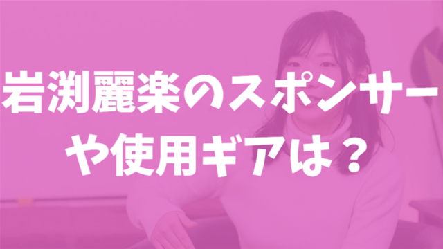 岩渕麗楽のスポンサー企業やギア