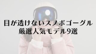 目が透けないスノボゴーグルの選び方＆厳選人気モデル9選