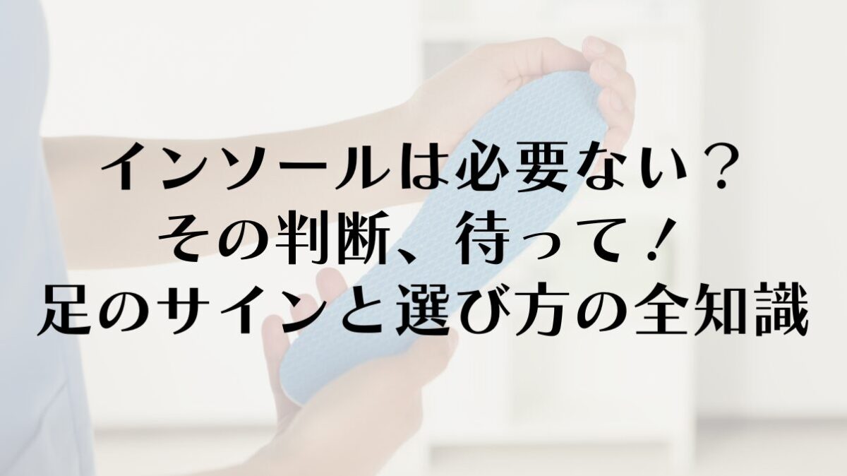 インソールは必要ない?その判断、待って!足のサインと選び方の全知識
