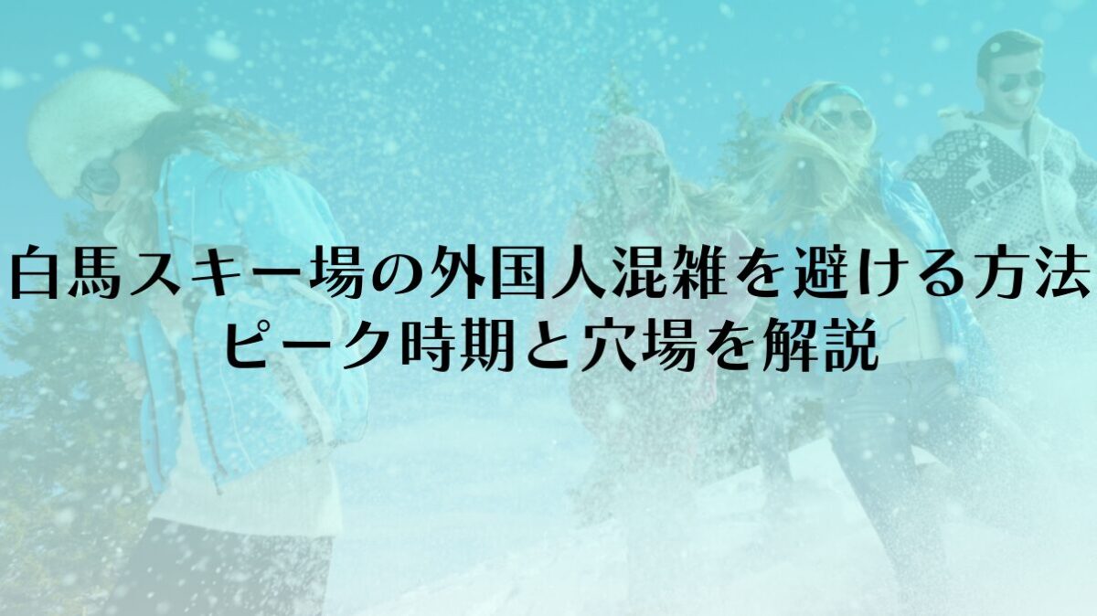 白馬のスキー場の外国人混雑を避ける方法|ピーク時期と穴場を解説
