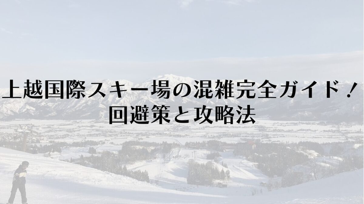 上越国際スキー場の混雑完全ガイド！回避策と攻略法