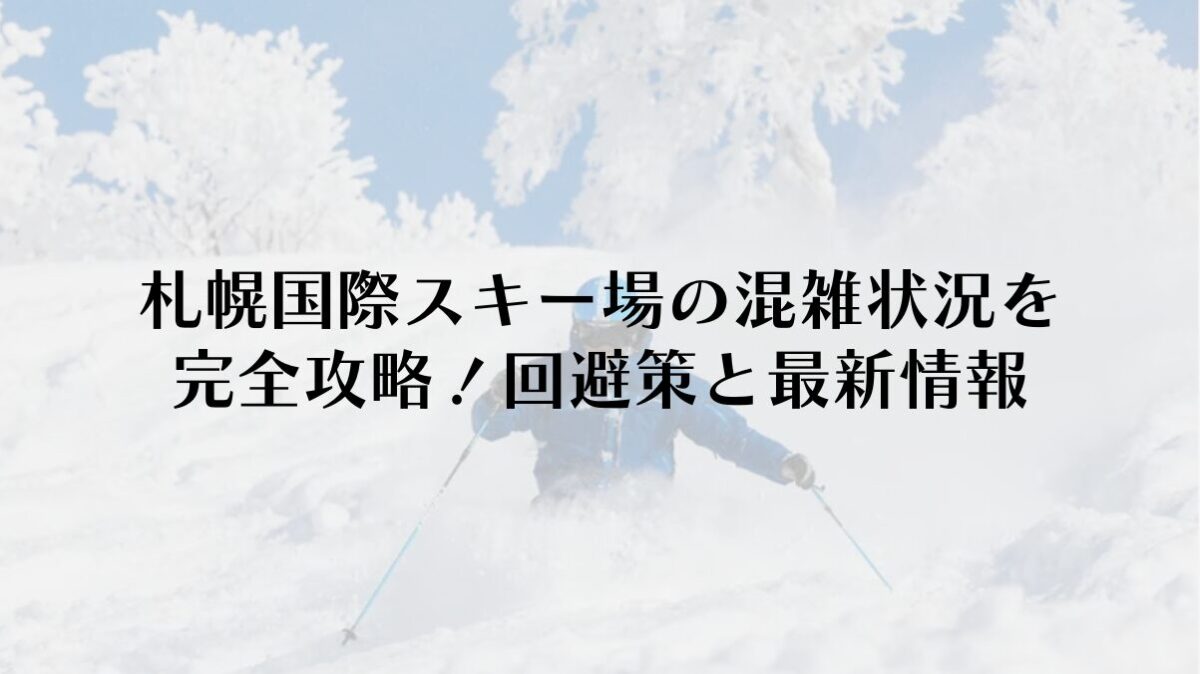 札幌国際スキー場の混雑状況を完全攻略！回避策と最新情報