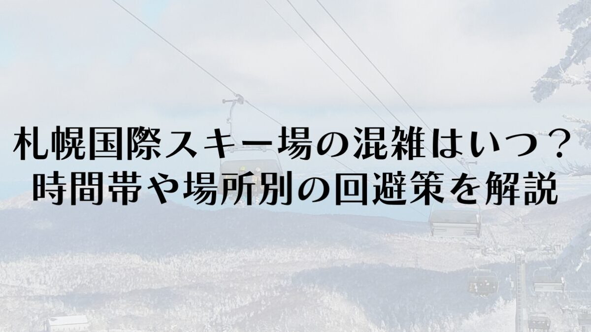 札幌国際スキー場の混雑はいつ？時間帯や場所別の回避策を完全解説