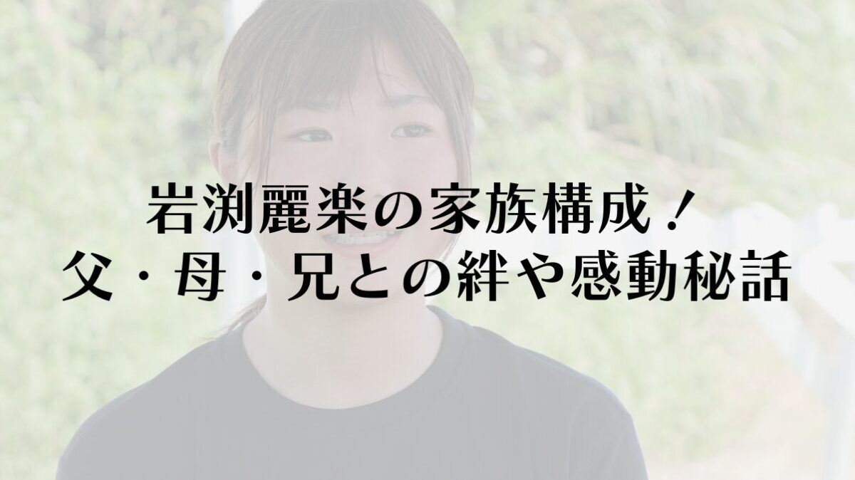 岩渕麗楽の家族構成！父・母・兄との絆や感動秘話