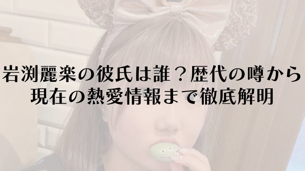 岩渕麗楽の彼氏は誰？歴代の噂から現在の熱愛情報まで徹底解明
