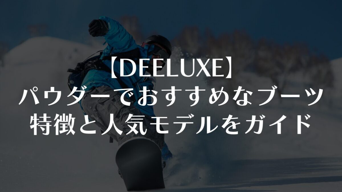 【DEELUXE】パウダーでおすすめなブーツは？特徴と人気モデルを完全ガイド