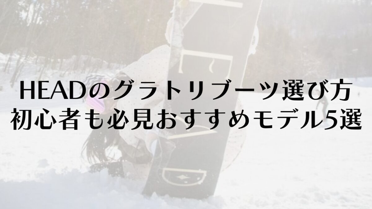 HEADのグラトリブーツ選び方|初心者も必見のおすすめモデル5選
