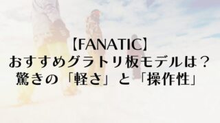 【FANATIC】おすすめグラトリ板モデルは?驚きの「軽さ」と「操作性」