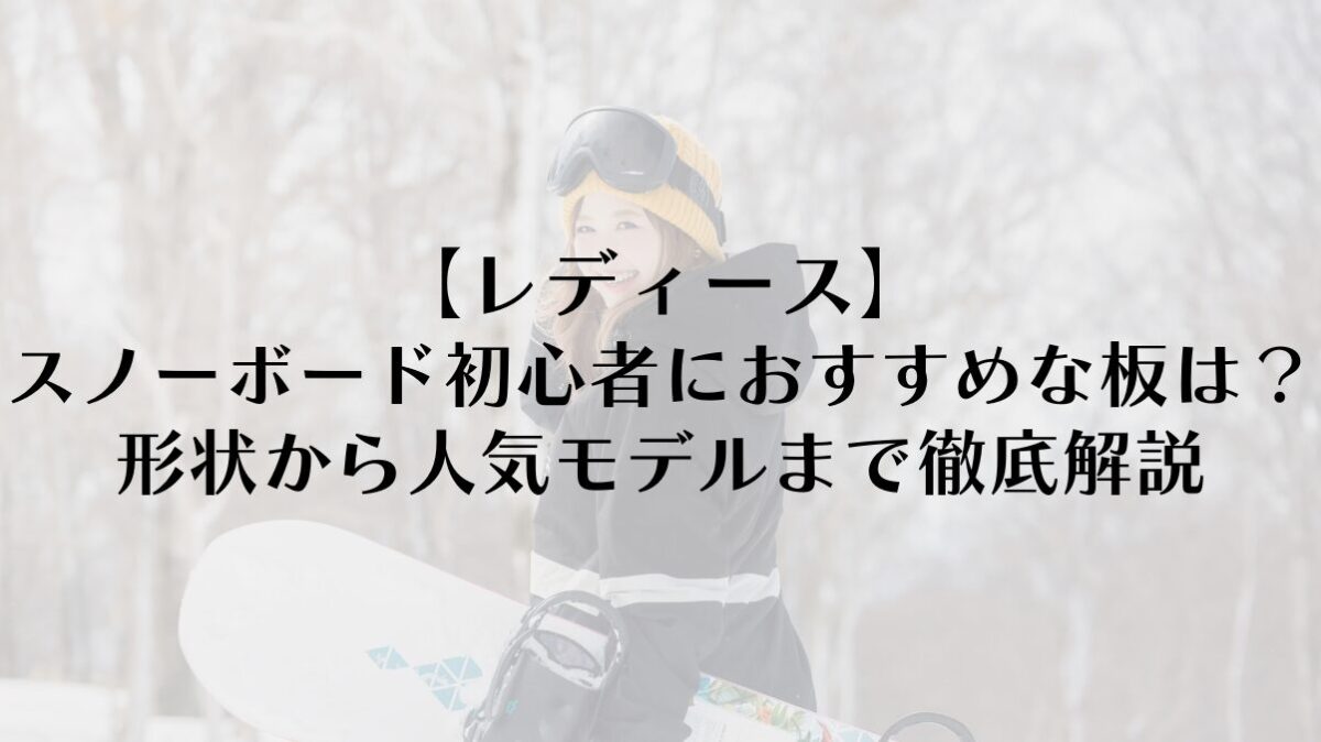 【レディース】スノーボード初心者におすすめな板は？形状から人気モデルまで徹底解説