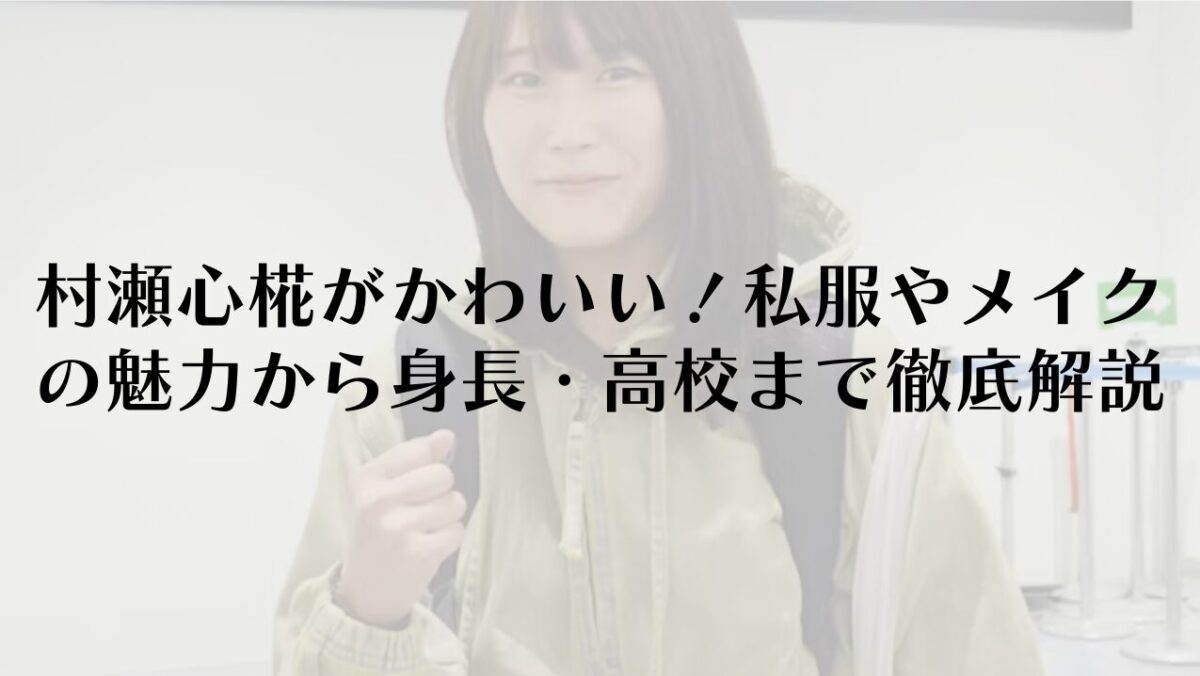 村瀬心椛がかわいい！私服やメイクの魅力から身長・高校まで徹底解説
